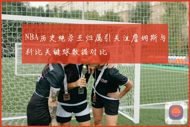 NBA历史绝杀王归属引关注詹姆斯与科比关键球数据对比