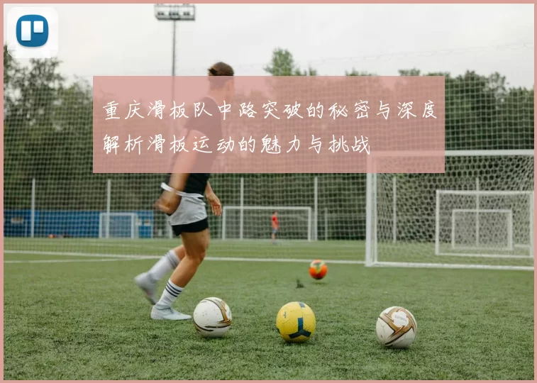 重庆滑板队中路突破的秘密与深度解析滑板运动的魅力与挑战