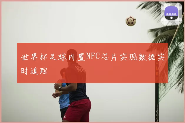 世界杯足球内置NFC芯片实现数据实时追踪