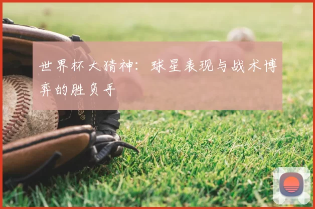 世界杯大猜神:球星表现与战术博弈的胜负手