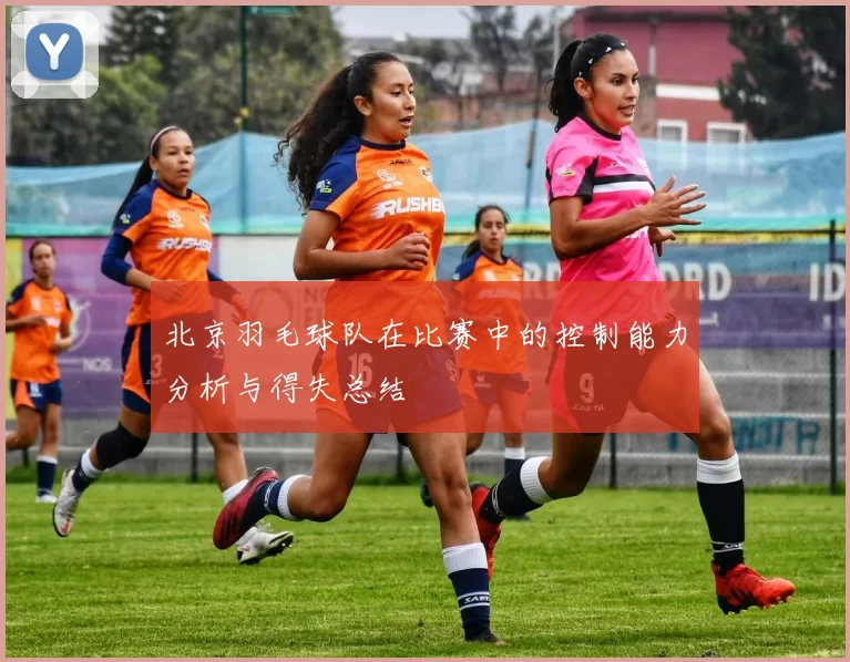 北京羽毛球队在比赛中的控制能力分析与得失总结