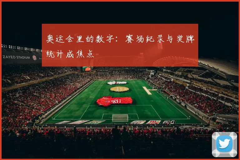 奥运会里的数字：赛场纪录与奖牌统计成焦点