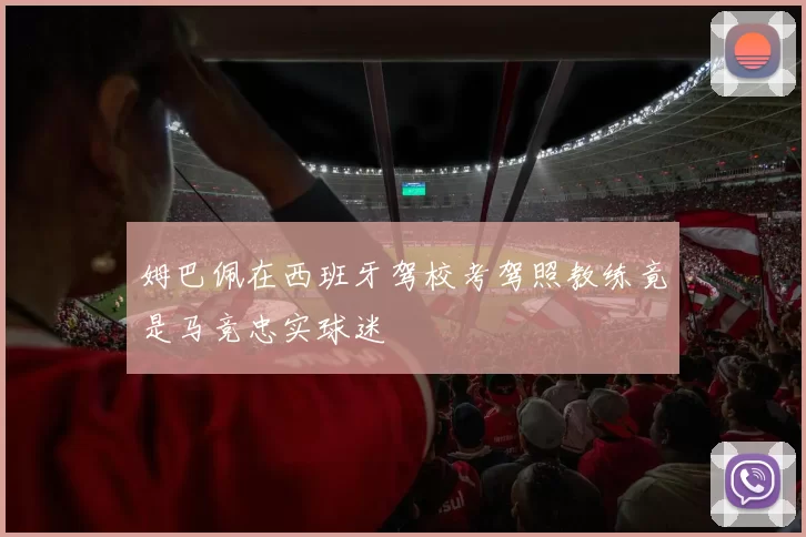 姆巴佩在西班牙驾校考驾照教练竟是马竞忠实球迷