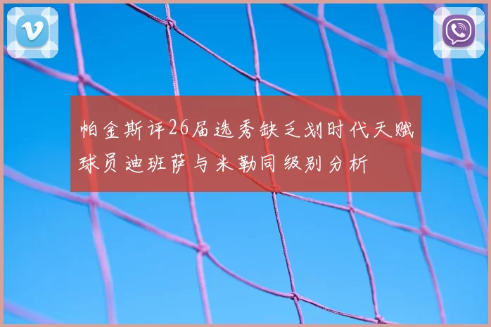 帕金斯评26届选秀缺乏划时代天赋球员迪班萨与米勒同级别分析