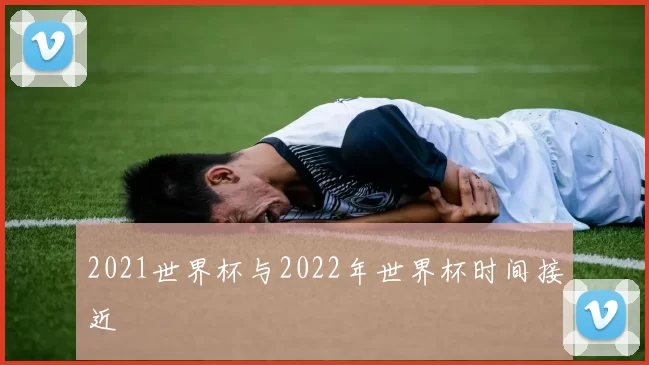 2021世界杯与2022年世界杯时间接近