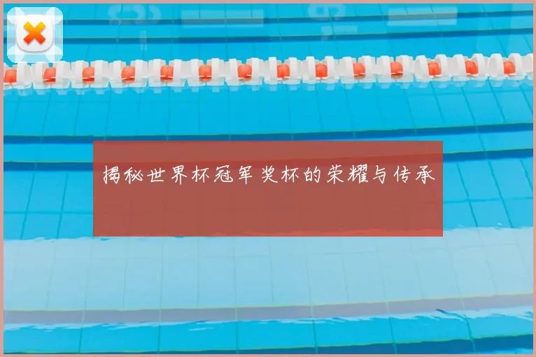 揭秘世界杯冠军奖杯的荣耀与传承