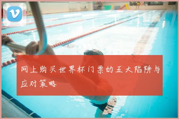 网上购买世界杯门票的五大陷阱与应对策略