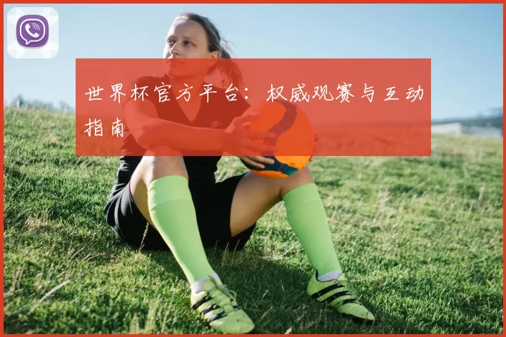 世界杯官方平台:权威观赛与互动指南