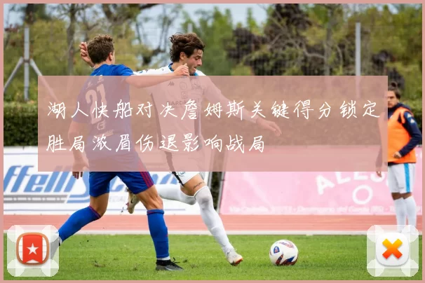 湖人快船对决詹姆斯关键得分锁定胜局浓眉伤退影响战局