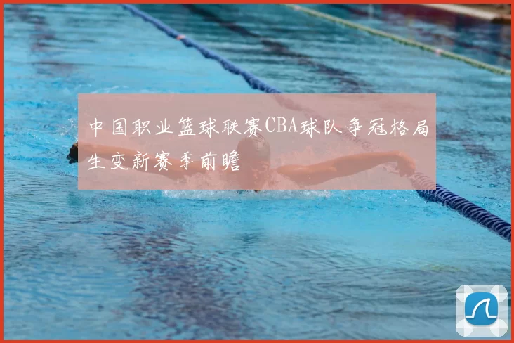 中国职业篮球联赛CBA球队争冠格局生变新赛季前瞻