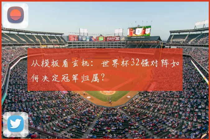 从模板看玄机:世界杯32强对阵如何决定冠军归属?