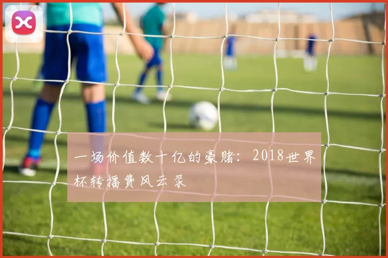 一场价值数十亿的豪赌:2018世界杯转播费风云录