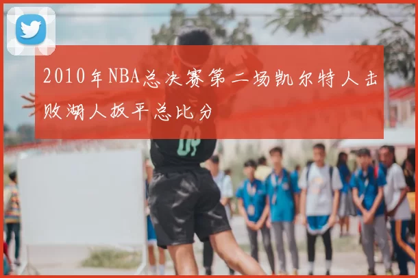 2010年NBA总决赛第二场凯尔特人击败湖人扳平总比分