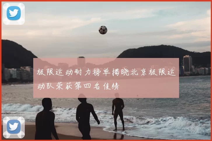 极限运动耐力榜单揭晓北京极限运动队荣获第四名佳绩