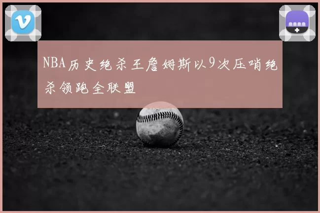NBA历史绝杀王詹姆斯以9次压哨绝杀领跑全联盟