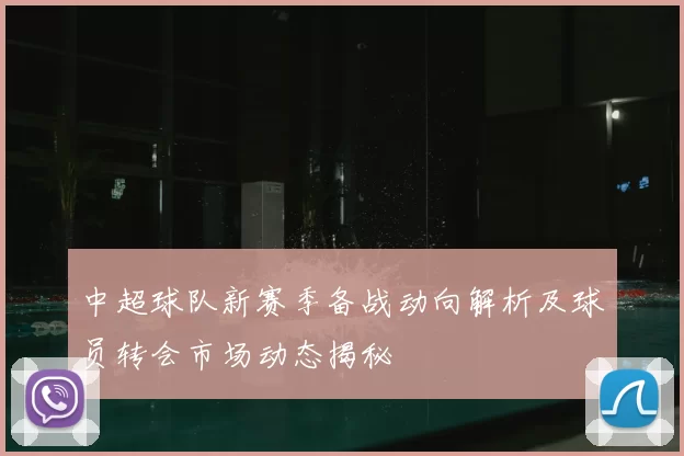 中超球队新赛季备战动向解析及球员转会市场动态揭秘