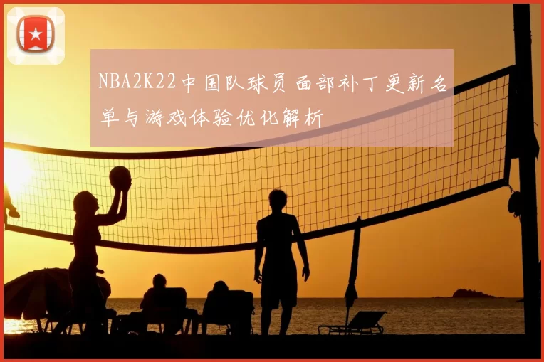 NBA2K22中国队球员面部补丁更新名单与游戏体验优化解析