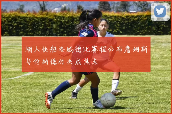 湖人快船洛城德比赛程公布詹姆斯与伦纳德对决成焦点
