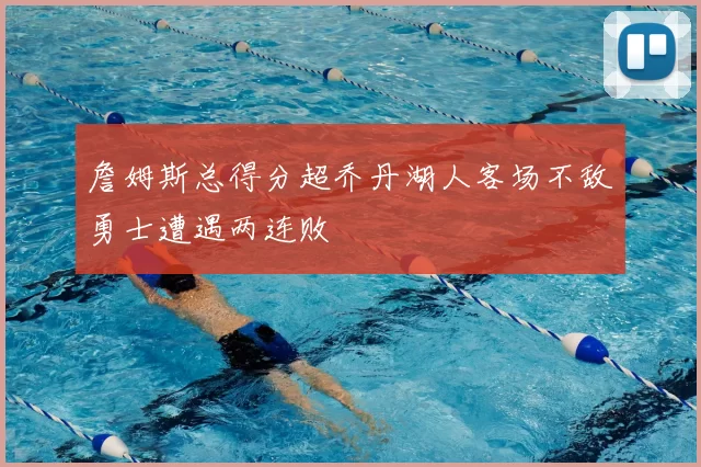 詹姆斯总得分超乔丹湖人客场不敌勇士遭遇两连败