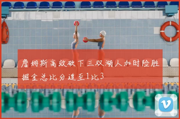 詹姆斯高效砍下三双湖人加时险胜掘金总比分追至1比3