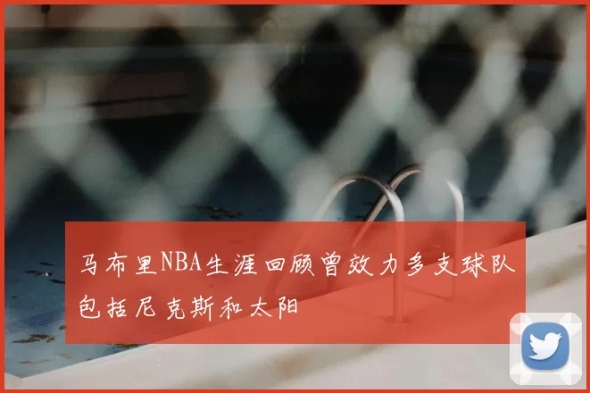 马布里NBA生涯回顾曾效力多支球队包括尼克斯和太阳