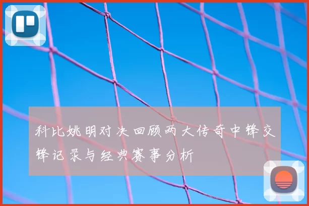 科比姚明对决回顾两大传奇中锋交锋记录与经典赛事分析