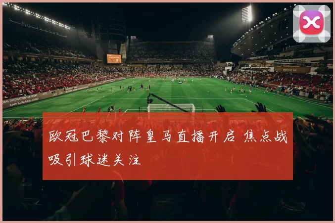 欧冠巴黎对阵皇马直播开启 焦点战吸引球迷关注