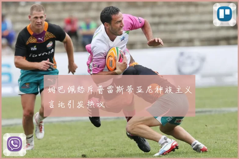姆巴佩怒斥普雷斯蒂亚尼种族主义言论引发热议