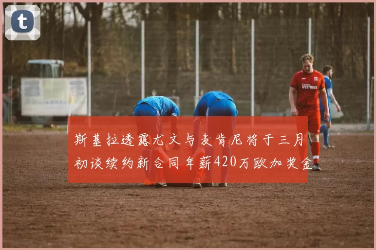 斯基拉透露尤文与麦肯尼将于三月初谈续约新合同年薪420万欧加奖金