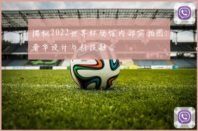 揭秘2022世界杯场馆内部实拍图:奢华设计与科技融合