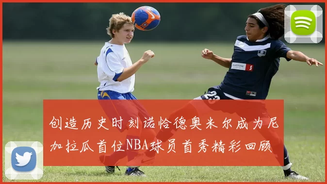 创造历史时刻诺恰德奥米尔成为尼加拉瓜首位NBA球员首秀精彩回顾