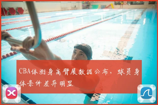 CBA体测身高臂展数据公布，球员身体条件差异明显