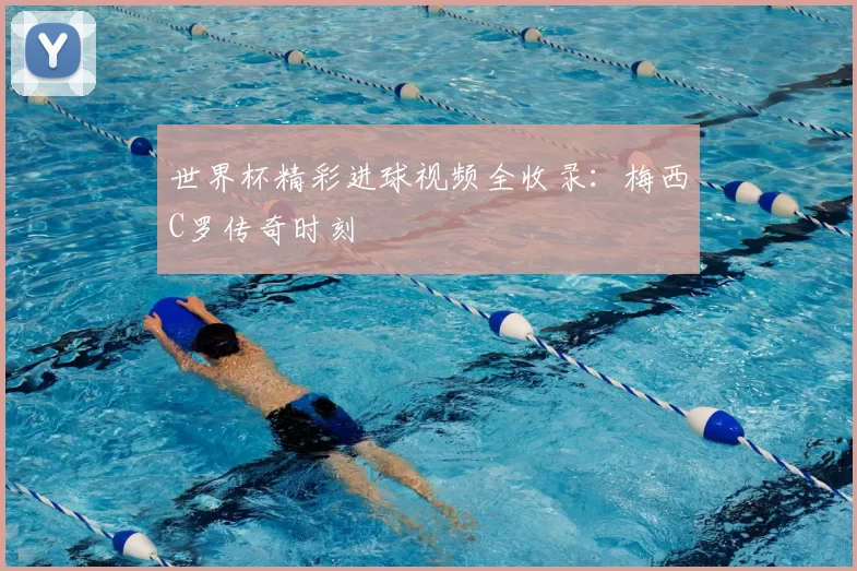 世界杯精彩进球视频全收录：梅西C罗传奇时刻