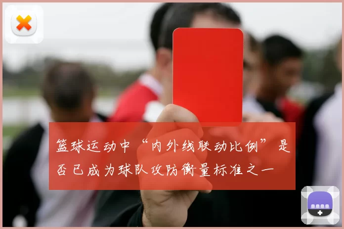 篮球运动中“内外线联动比例”是否已成为球队攻防衡量标准之一