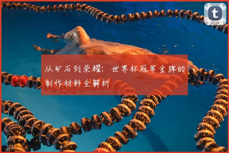 从矿石到荣耀:世界杯冠军金牌的制作材料全解析