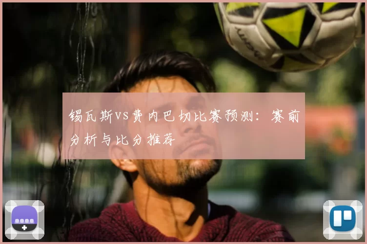锡瓦斯vs费内巴切比赛预测:赛前分析与比分推荐