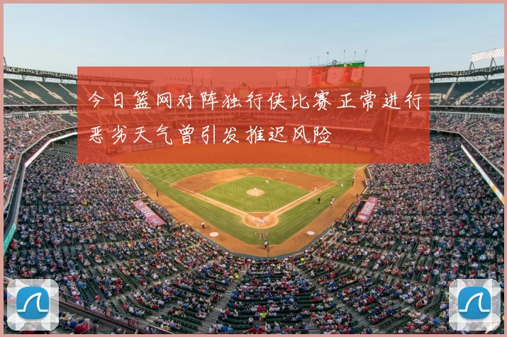 今日篮网对阵独行侠比赛正常进行恶劣天气曾引发推迟风险