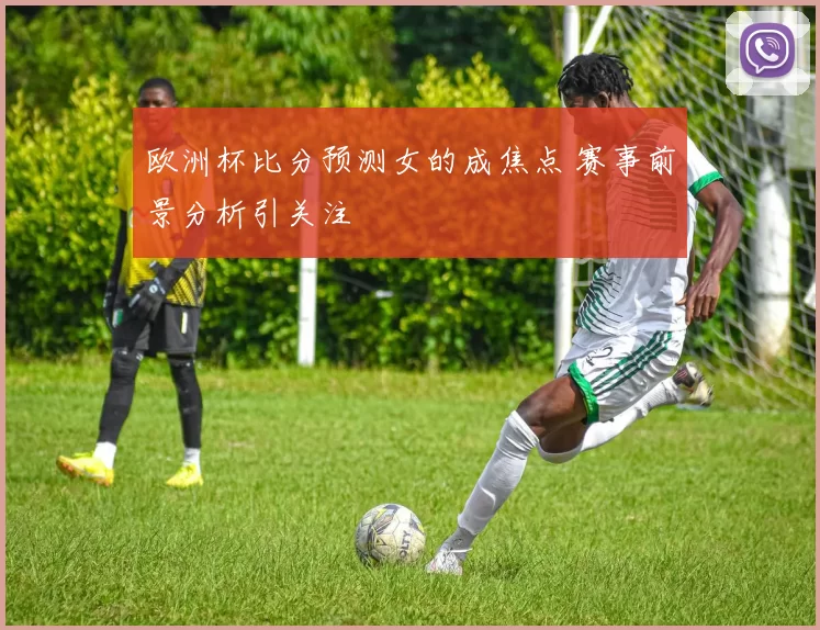 欧洲杯比分预测女的成焦点 赛事前景分析引关注
