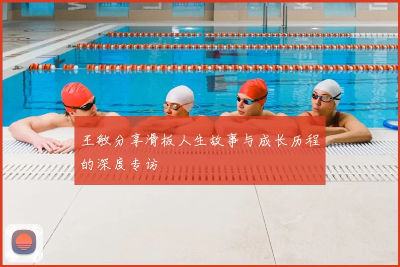王敏分享滑板人生故事与成长历程的深度专访