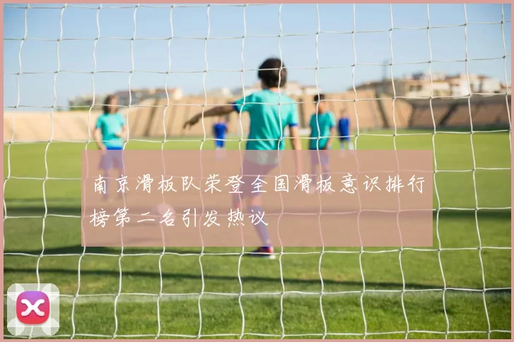 南京滑板队荣登全国滑板意识排行榜第二名引发热议