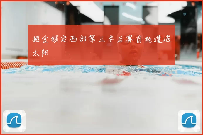 掘金锁定西部第三季后赛首轮遭遇太阳