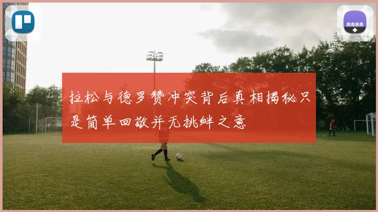 拉松与德罗赞冲突背后真相揭秘只是简单回敬并无挑衅之意