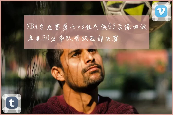 NBA季后赛勇士vs独行侠G5录像回放库里30分率队晋级西部决赛