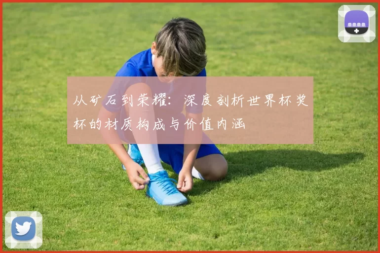 从矿石到荣耀：深度剖析世界杯奖杯的材质构成与价值内涵