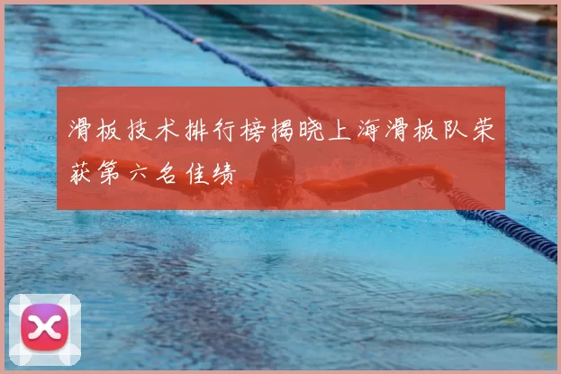 滑板技术排行榜揭晓上海滑板队荣获第六名佳绩