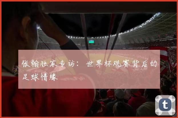 张翰独家专访:世界杯观赛背后的足球情缘
