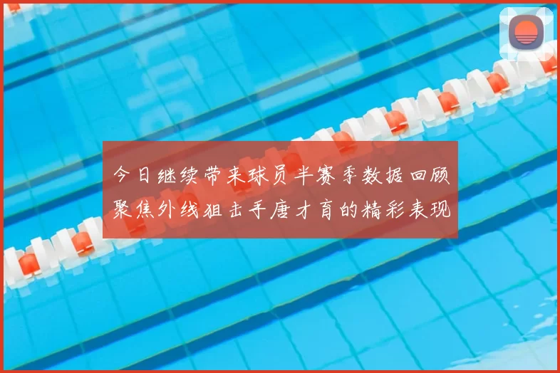 今日继续带来球员半赛季数据回顾聚焦外线狙击手唐才育的精彩表现与成长