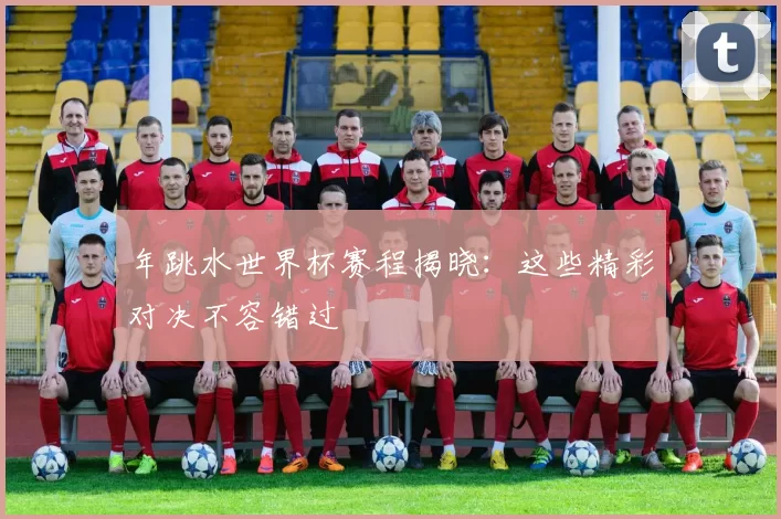 年跳水世界杯赛程揭晓:这些精彩对决不容错过