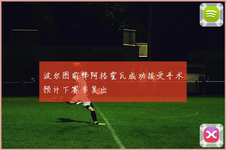 波尔图前锋阿格霍瓦成功接受手术预计下赛季复出
