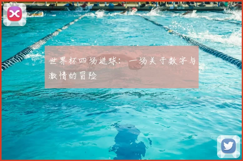 世界杯四场进球:一场关于数字与激情的冒险